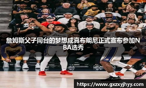 詹姆斯父子同台的梦想成真布朗尼正式宣布参加NBA选秀