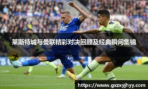 莱斯特城与曼联精彩对决回顾及经典瞬间集锦