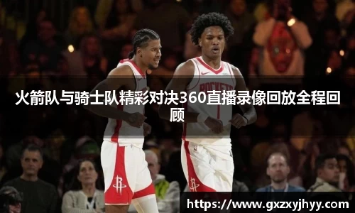 火箭队与骑士队精彩对决360直播录像回放全程回顾