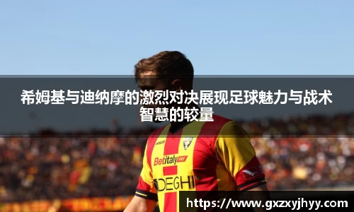 希姆基与迪纳摩的激烈对决展现足球魅力与战术智慧的较量